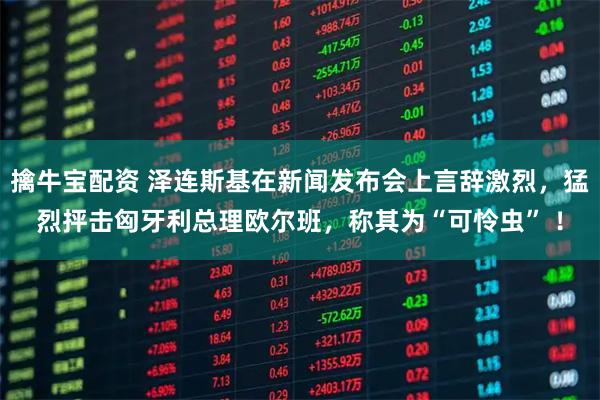 擒牛宝配资 泽连斯基在新闻发布会上言辞激烈，猛烈抨击匈牙利总理欧尔班，称其为“可怜虫” ！