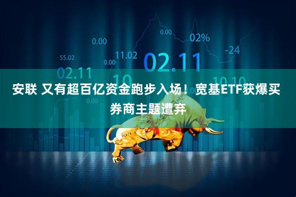 安联 又有超百亿资金跑步入场！宽基ETF获爆买 券商主题遭弃