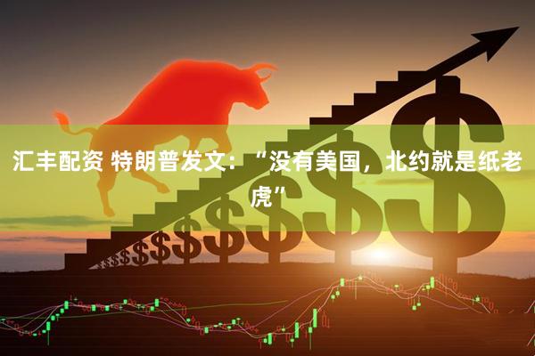 汇丰配资 特朗普发文：“没有美国，北约就是纸老虎”