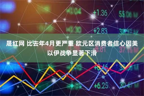 晟红网 比去年4月更严重 欧元区消费者信心因美以伊战争显著下滑