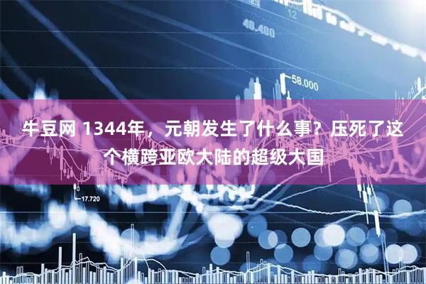 牛豆网 1344年，元朝发生了什么事？压死了这个横跨亚欧大陆的超级大国