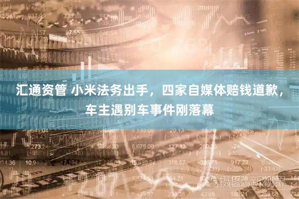 汇通资管 小米法务出手，四家自媒体赔钱道歉，车主遇别车事件刚落幕