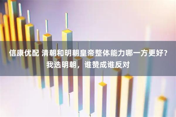 信康优配 清朝和明朝皇帝整体能力哪一方更好？我选明朝，谁赞成谁反对