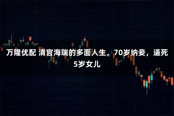 万隆优配 清官海瑞的多面人生，70岁纳妾，逼死5岁女儿