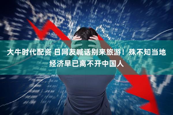 大牛时代配资 日网友喊话别来旅游！殊不知当地经济早已离不开中国人