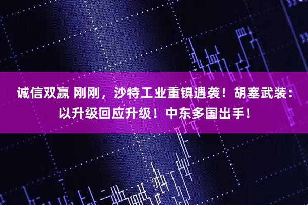 诚信双赢 刚刚，沙特工业重镇遇袭！胡塞武装：以升级回应升级！中东多国出手！