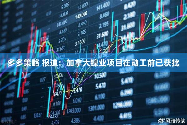 多多策略 报道：加拿大镍业项目在动工前已获批