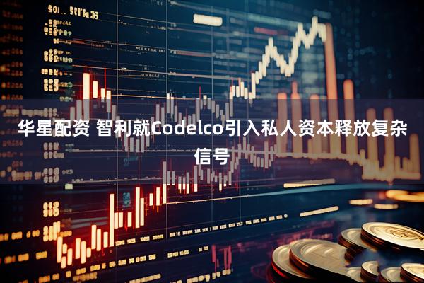 华星配资 智利就Codelco引入私人资本释放复杂信号