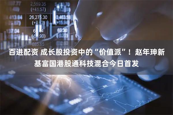 百进配资 成长股投资中的“价值派”！赵年珅新基富国港股通科技混合今日首发